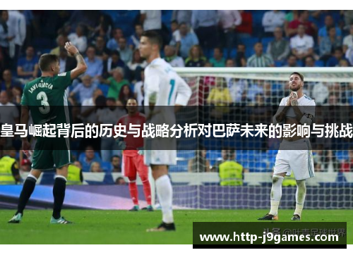 皇马崛起背后的历史与战略分析对巴萨未来的影响与挑战 皇马崛起背后的历史与战略分析对巴萨未来的影响与挑战