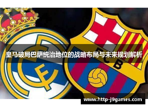 皇马破局巴萨统治地位的战略布局与未来规划解析