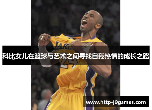 科比女儿在篮球与艺术之间寻找自我热情的成长之路