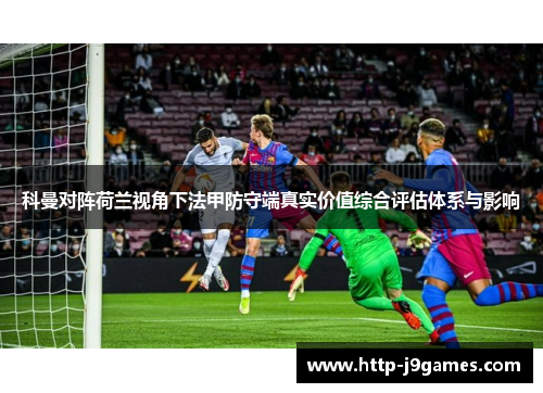 科曼对阵荷兰视角下法甲防守端真实价值综合评估体系与影响
