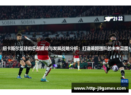 纽卡斯尔足球俱乐部建设与发展战略分析：打造英超强队的未来蓝图
