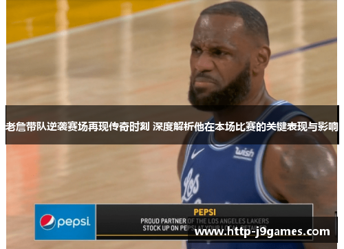 老詹带队逆袭赛场再现传奇时刻 深度解析他在本场比赛的关键表现与影响