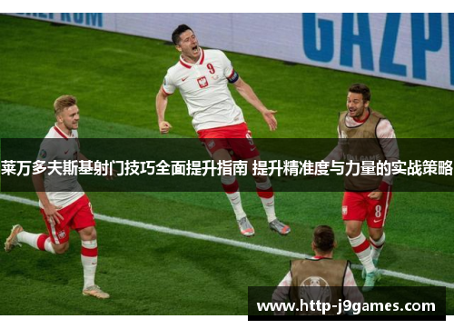莱万多夫斯基射门技巧全面提升指南 提升精准度与力量的实战策略