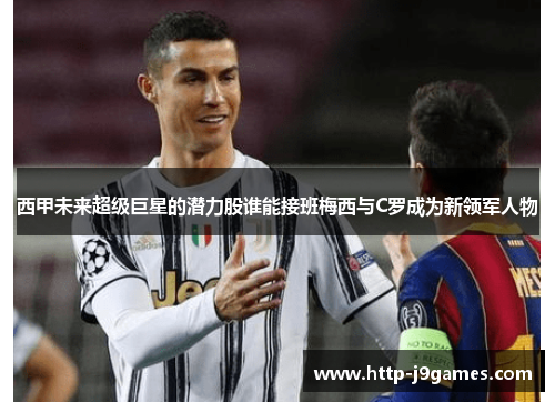 西甲未来超级巨星的潜力股谁能接班梅西与C罗成为新领军人物 西甲未来超级巨星的潜力股谁能接班梅西与C罗成为新领军人物