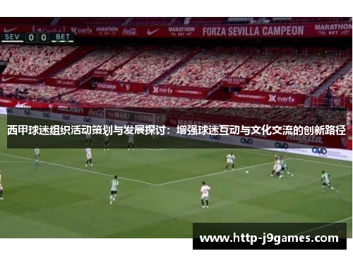 西甲球迷组织活动策划与发展探讨:增强球迷互动与文化交流的创新路径 西甲球迷组织活动策划与发展探讨:增强球迷互动与文化交流的创新路径