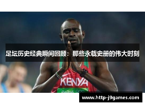 足坛历史经典瞬间回顾:那些永载史册的伟大时刻 足坛历史经典瞬间回顾:那些永载史册的伟大时刻