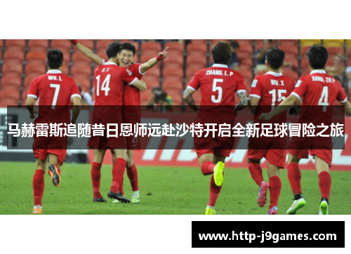 马赫雷斯追随昔日恩师远赴沙特开启全新足球冒险之旅 马赫雷斯追随昔日恩师远赴沙特开启全新足球冒险之旅