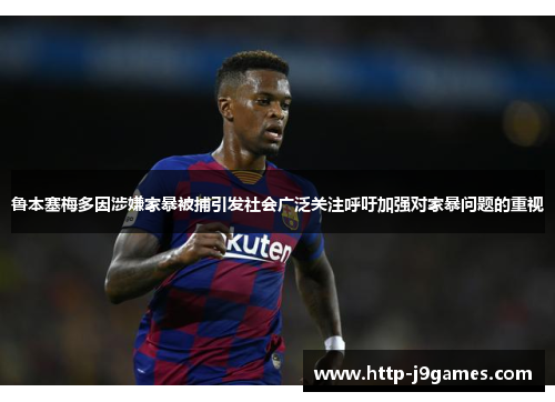 鲁本塞梅多因涉嫌家暴被捕引发社会广泛关注呼吁加强对家暴问题的重视