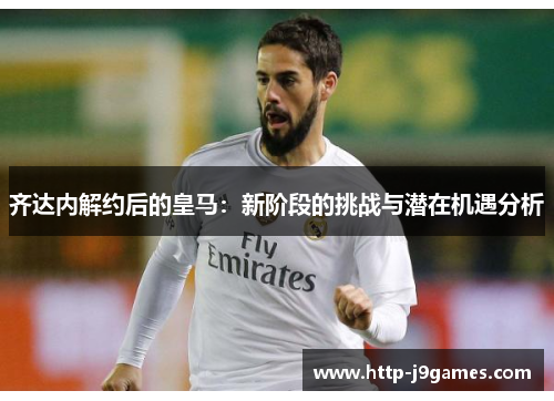 齐达内解约后的皇马：新阶段的挑战与潜在机遇分析