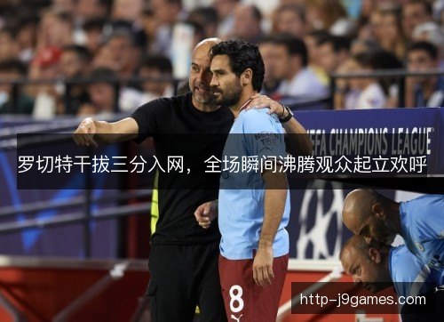 罗切特干拔三分入网，全场瞬间沸腾观众起立欢呼